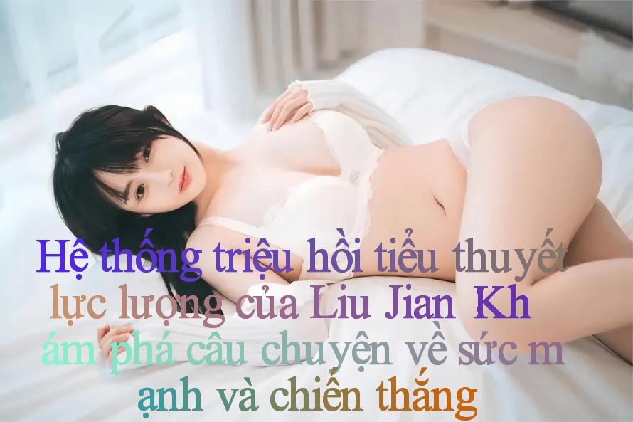 Hệ thống triệu hồi tiểu thuyết lực lượng của Liu Jian： Khám phá câu chuyện về sức mạnh và chiến thắng